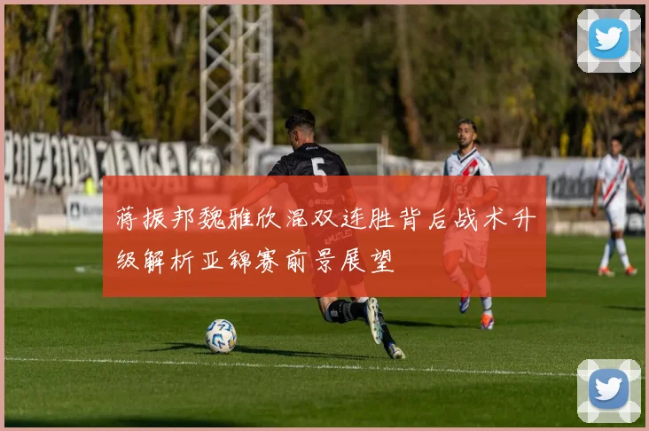 蒋振邦魏雅欣混双连胜背后战术升级解析亚锦赛前景展望
