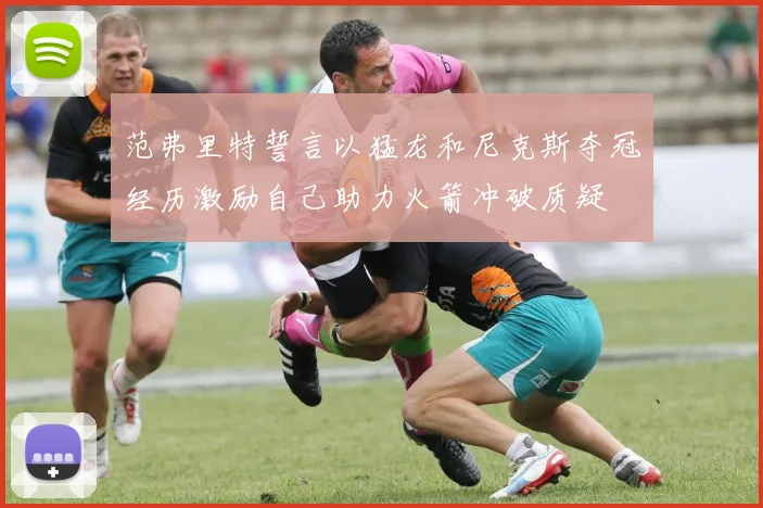 范弗里特誓言以猛龙和尼克斯夺冠经历激励自己助力火箭冲破质疑