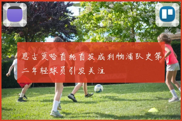 恩古莫哈首轮首发成利物浦队史第二年轻球员引发关注