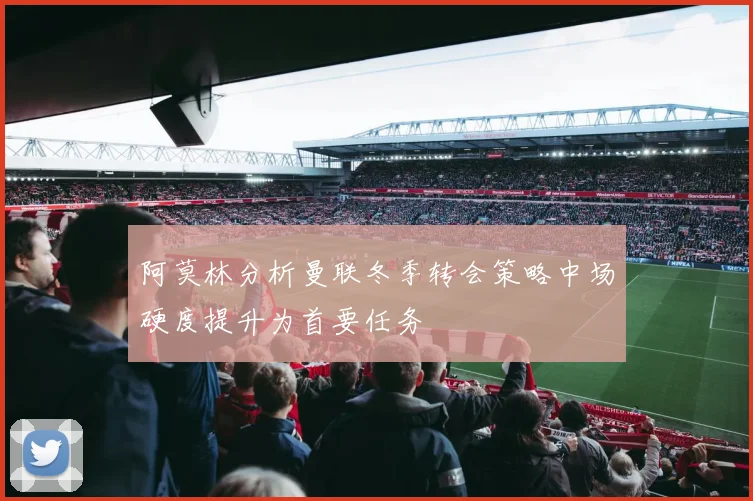 阿莫林分析曼联冬季转会策略中场硬度提升为首要任务
