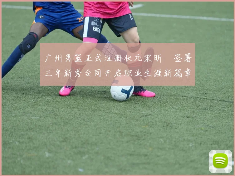 广州男篮正式注册状元宋昕澔签署三年新秀合同开启职业生涯新篇章