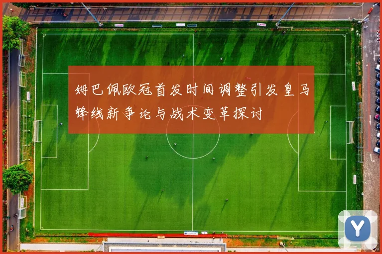 姆巴佩欧冠首发时间调整引发皇马锋线新争论与战术变革探讨