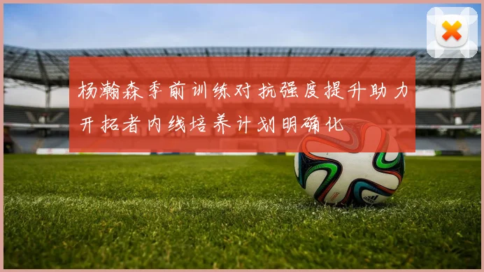 杨瀚森季前训练对抗强度提升助力开拓者内线培养计划明确化