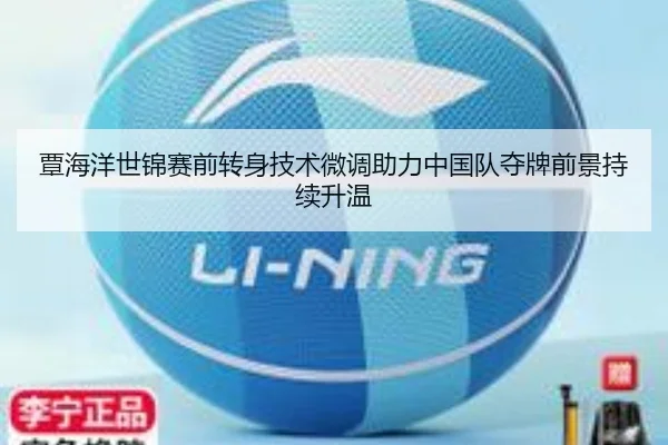 覃海洋世锦赛前转身技术微调助力中国队夺牌前景持续升温