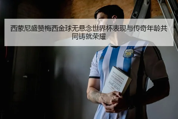 西蒙尼盛赞梅西金球无悬念世界杯表现与传奇年龄共同铸就荣耀